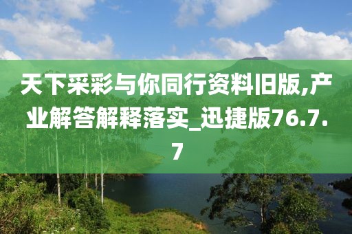 天下采彩与你同行资料旧版,产业解答解释落实_迅捷版76.7.7