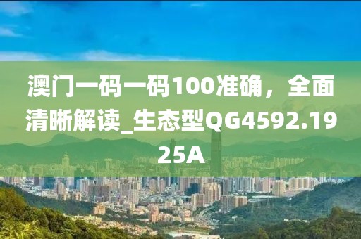 澳门一码一码100准确，全面清晰解读_生态型QG4592.1925A