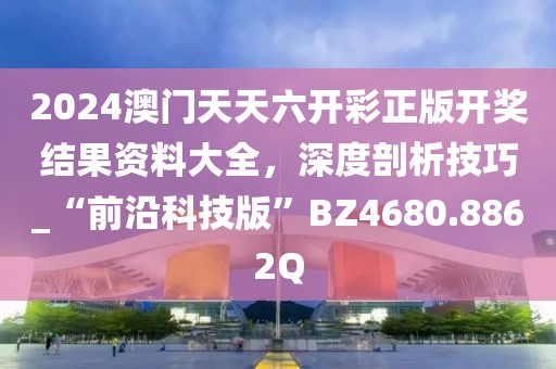 2024澳门天天六开彩正版开奖结果资料大全，深度剖析技巧_“前沿科技版”BZ4680.8862Q