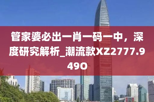 管家婆必出一肖一码一中，深度研究解析_潮流款XZ2777.949O