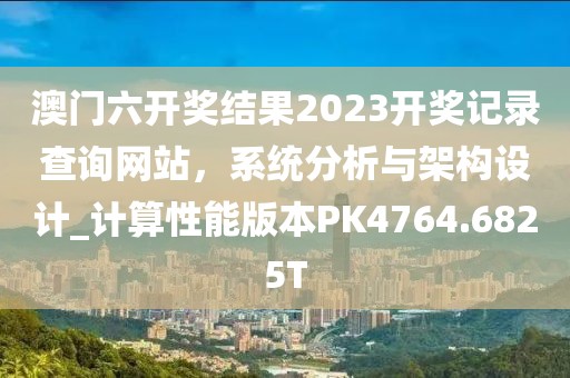 澳门六开奖结果2023开奖记录查询网站，系统分析与架构设计_计算性能版本PK4764.6825T
