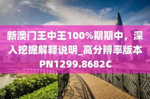 新澳门王中王100%期期中，深入挖掘解释说明_高分辨率版本PN1299.8682C