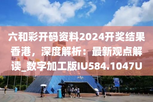 六和彩开码资料2024开奖结果香港，深度解析：最新观点解读_数字加工版IU584.1047U