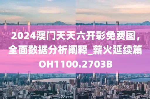 2024澳门天天六开彩免费图，全面数据分析阐释_薪火延续篇OH1100.2703B