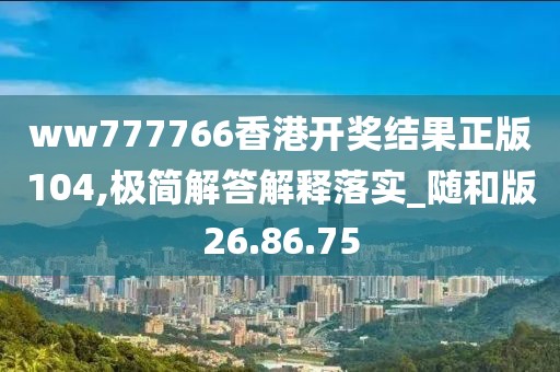 ww777766香港开奖结果正版104,极简解答解释落实_随和版26.86.75