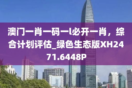 澳门一肖一码一l必开一肖，综合计划评估_绿色生态版XH2471.6448P