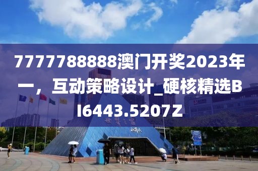 7777788888澳门开奖2023年一，互动策略设计_硬核精选BI6443.5207Z