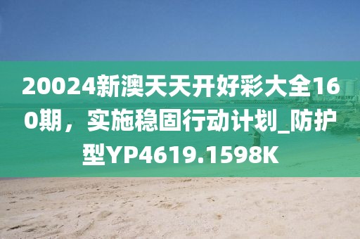 20024新澳天天开好彩大全160期，实施稳固行动计划_防护型YP4619.1598K