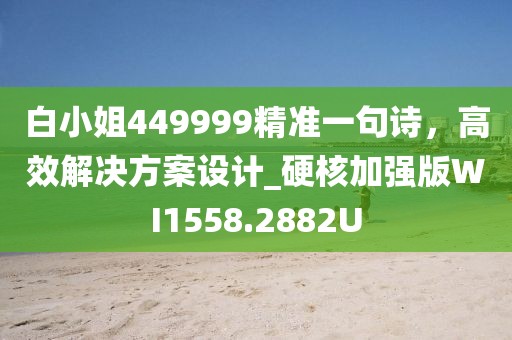 白小姐449999精准一句诗，高效解决方案设计_硬核加强版WI1558.2882U
