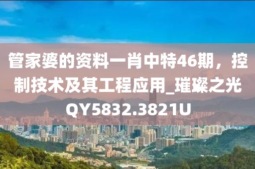 管家婆的资料一肖中特46期，控制技术及其工程应用_璀璨之光QY5832.3821U