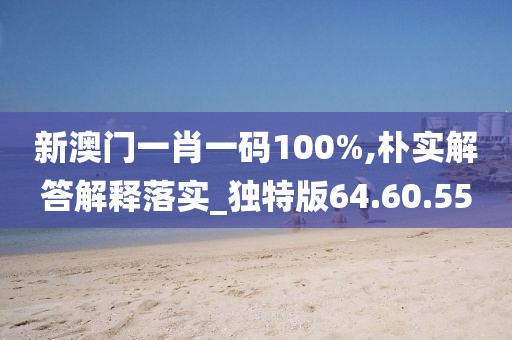 新澳门一肖一码100%,朴实解答解释落实_独特版64.60.55