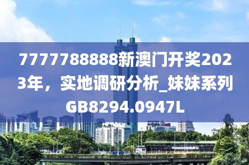 7777788888新澳门开奖2023年，实地调研分析_妹妹系列GB8294.0947L