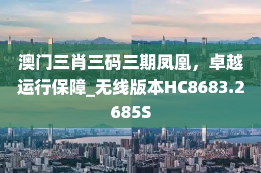 澳门三肖三码三期凤凰，卓越运行保障_无线版本HC8683.2685S