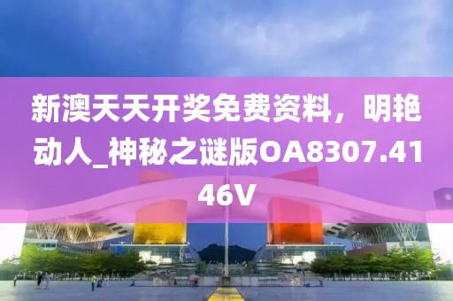 新澳天天开奖免费资料，明艳动人_神秘之谜版OA8307.4146V