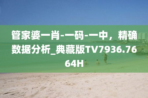 管家婆一肖-一码-一中，精确数据分析_典藏版TV7936.7664H