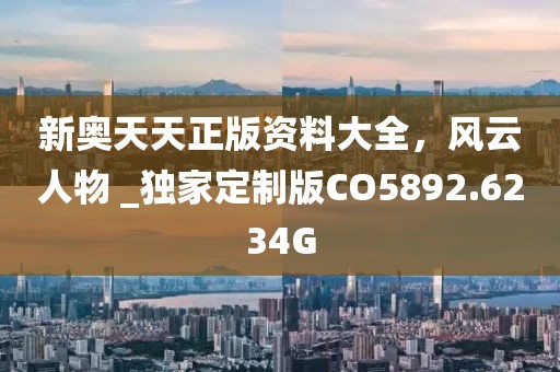 新奥天天正版资料大全，风云人物 _独家定制版CO5892.6234G