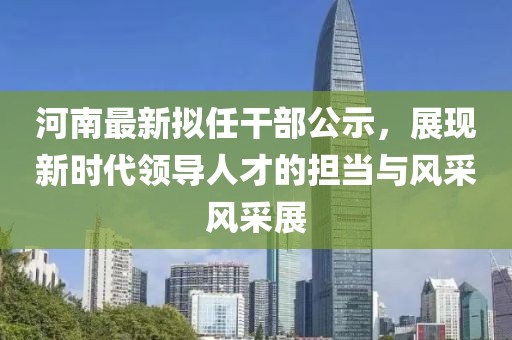 河南最新拟任干部公示，展现新时代领导人才的担当与风采风采展