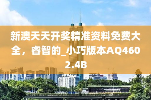 新澳天天开奖精准资料免费大全，睿智的_小巧版本AQ4602.4B