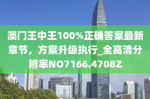 澳门王中王100%正确答案最新章节，方案升级执行_全高清分辨率NO7166.4708Z