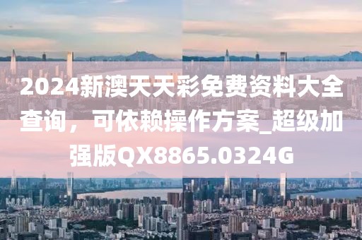 2024新澳天天彩免费资料大全查询，可依赖操作方案_超级加强版QX8865.0324G