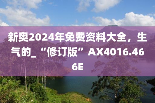 新奥2024年免费资料大全，生气的_“修订版”AX4016.466E