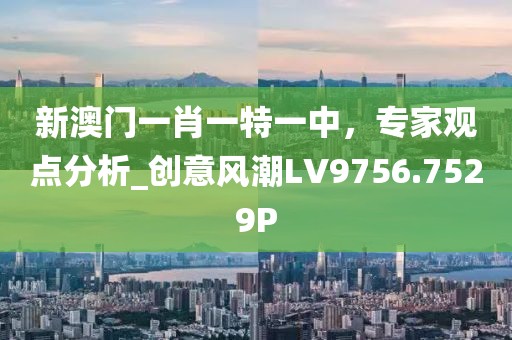 新澳门一肖一特一中，专家观点分析_创意风潮LV9756.7529P