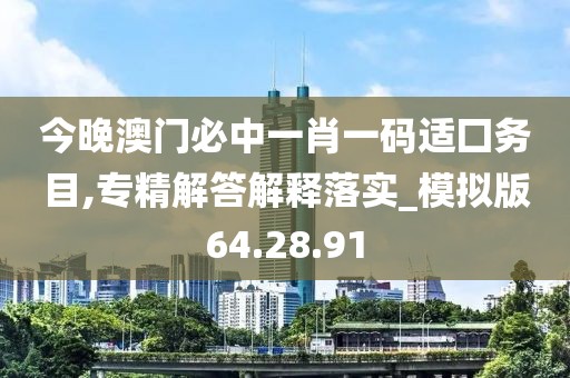 今晚澳门必中一肖一码适囗务目,专精解答解释落实_模拟版64.28.91
