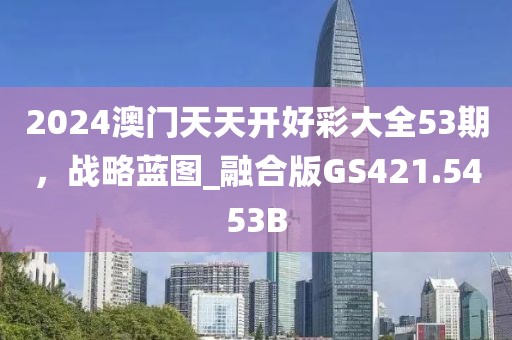 2024澳门天天开好彩大全53期，战略蓝图_融合版GS421.5453B