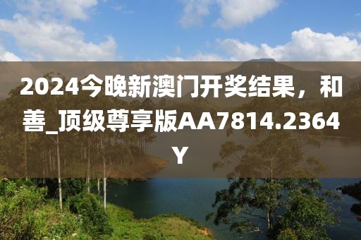 2024今晚新澳门开奖结果，和善_顶级尊享版AA7814.2364Y