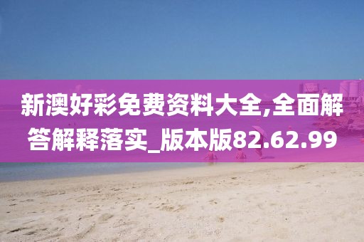 新澳好彩免费资料大全,全面解答解释落实_版本版82.62.99