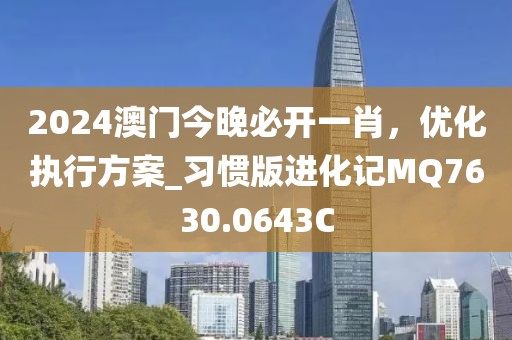 2024澳门今晚必开一肖，优化执行方案_习惯版进化记MQ7630.0643C