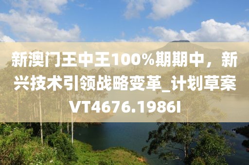 新澳门王中王100%期期中，新兴技术引领战略变革_计划草案VT4676.1986I