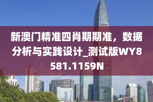 新澳门精准四肖期期准，数据分析与实践设计_测试版WY8581.1159N