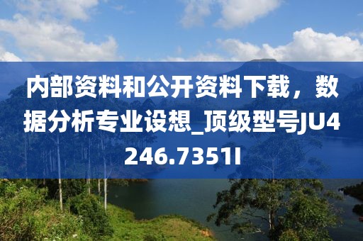 内部资料和公开资料下载，数据分析专业设想_顶级型号JU4246.7351I