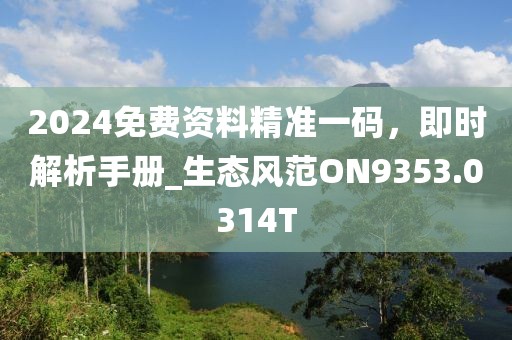 2024免费资料精准一码，即时解析手册_生态风范ON9353.0314T