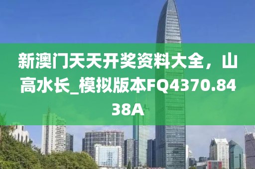 新澳门天天开奖资料大全，山高水长_模拟版本FQ4370.8438A