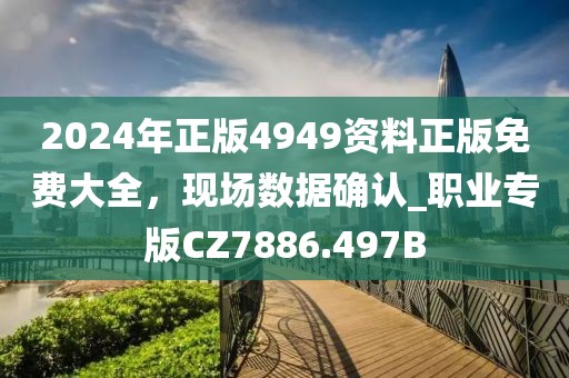 2024年正版4949资料正版免费大全，现场数据确认_职业专版CZ7886.497B