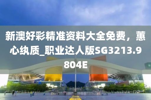 新澳好彩精准资料大全免费，蕙心纨质_职业达人版SG3213.9804E