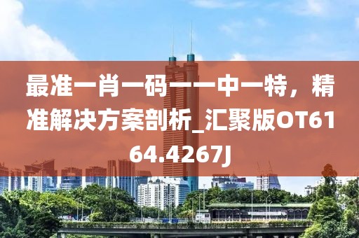 最准一肖一码一一中一特，精准解决方案剖析_汇聚版OT6164.4267J