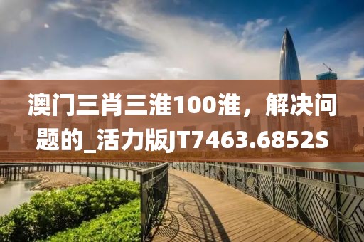 澳门三肖三淮100淮，解决问题的_活力版JT7463.6852S