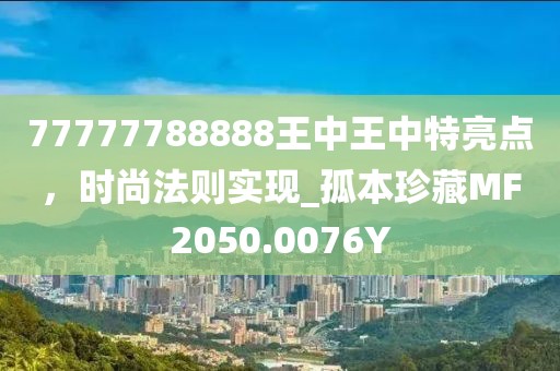 77777788888王中王中特亮点，时尚法则实现_孤本珍藏MF2050.0076Y