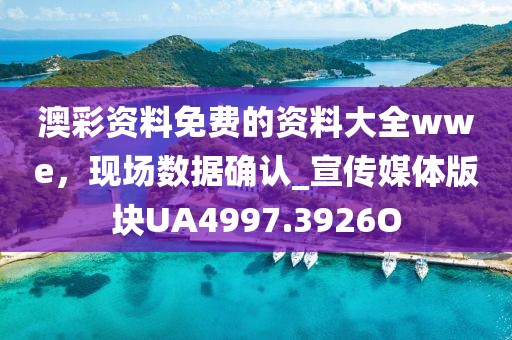 澳彩资料免费的资料大全wwe，现场数据确认_宣传媒体版块UA4997.3926O