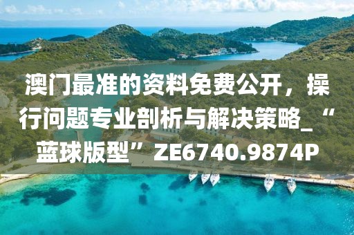 澳门最准的资料免费公开，操行问题专业剖析与解决策略_“蓝球版型”ZE6740.9874P