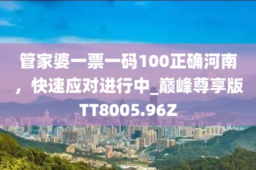 管家婆一票一码100正确河南，快速应对进行中_巅峰尊享版TT8005.96Z