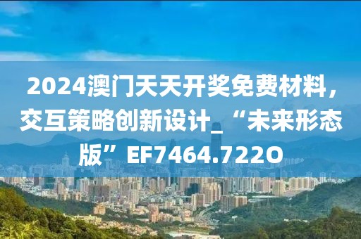 2024澳门天天开奖免费材料，交互策略创新设计_“未来形态版”EF7464.722O