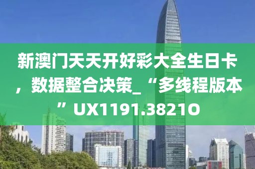 新澳门天天开好彩大全生日卡，数据整合决策_“多线程版本”UX1191.3821O
