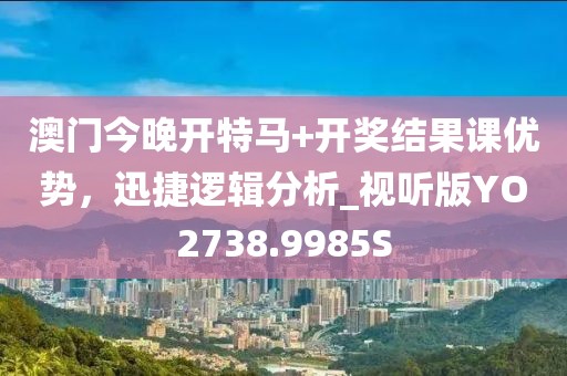 澳门今晚开特马+开奖结果课优势，迅捷逻辑分析_视听版YO2738.9985S