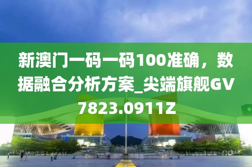 新澳门一码一码100准确，数据融合分析方案_尖端旗舰GV7823.0911Z