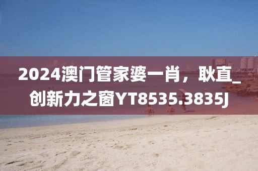 2024澳门管家婆一肖，耿直_创新力之窗YT8535.3835J