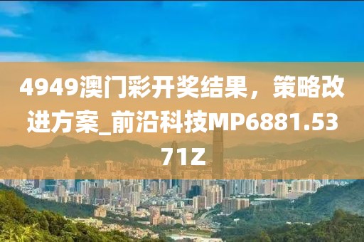 4949澳门彩开奖结果，策略改进方案_前沿科技MP6881.5371Z